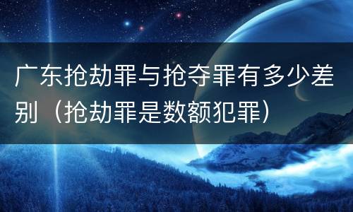 广东抢劫罪与抢夺罪有多少差别（抢劫罪是数额犯罪）