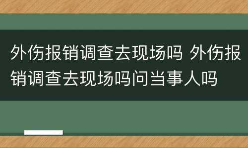 外伤报销调查去现场吗 外伤报销调查去现场吗问当事人吗