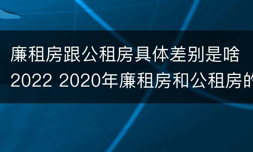 廉租房跟公租房具体差别是啥2022 2020年廉租房和公租房的区别