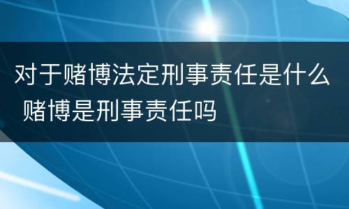 对于赌博法定刑事责任是什么 赌博是刑事责任吗