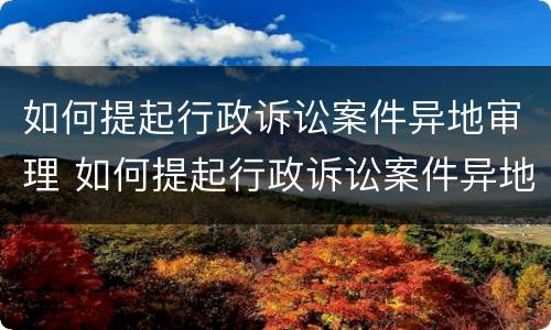 如何提起行政诉讼案件异地审理 如何提起行政诉讼案件异地审理程序