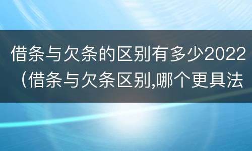 借条与欠条的区别有多少2022（借条与欠条区别,哪个更具法律）