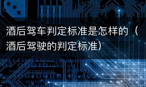 酒后驾车判定标准是怎样的（酒后驾驶的判定标准）