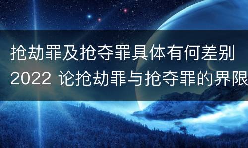 抢劫罪及抢夺罪具体有何差别2022 论抢劫罪与抢夺罪的界限