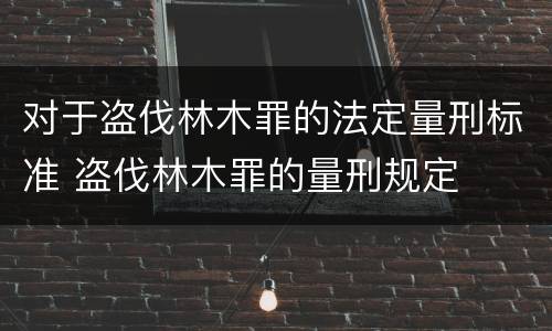 对于盗伐林木罪的法定量刑标准 盗伐林木罪的量刑规定