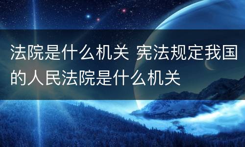 法院是什么机关 宪法规定我国的人民法院是什么机关
