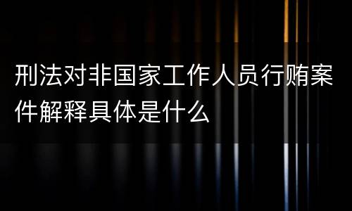 刑法对非国家工作人员行贿案件解释具体是什么