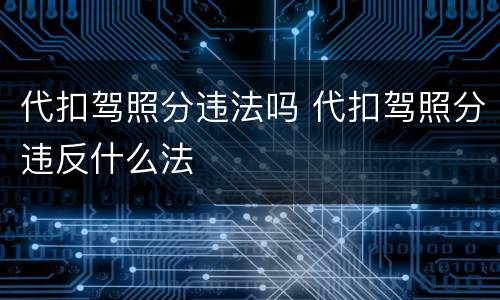 代扣驾照分违法吗 代扣驾照分违反什么法