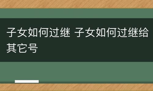 子女如何过继 子女如何过继给其它号