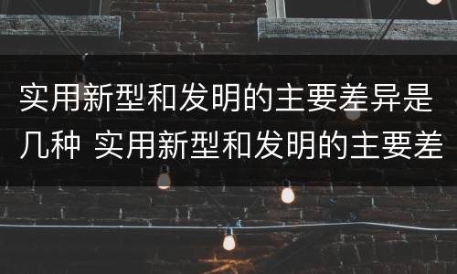 实用新型和发明的主要差异是几种 实用新型和发明的主要差异是几种形式