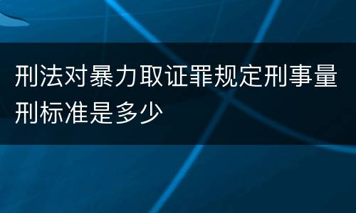 刑法对暴力取证罪规定刑事量刑标准是多少