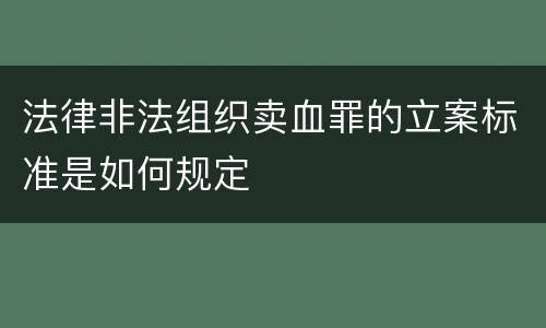 法律非法组织卖血罪的立案标准是如何规定