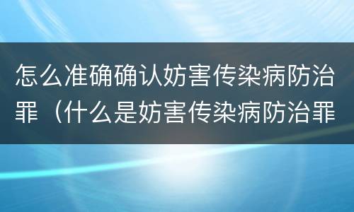 怎么准确确认妨害传染病防治罪（什么是妨害传染病防治罪）
