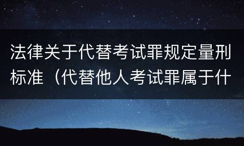 法律关于代替考试罪规定量刑标准（代替他人考试罪属于什么类犯罪）