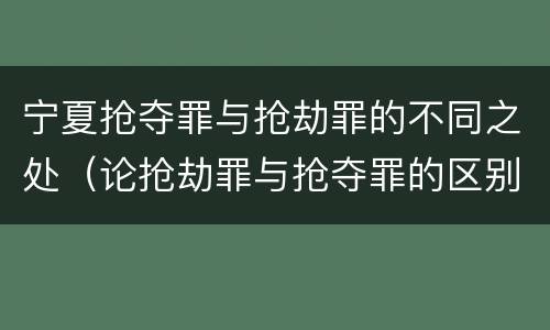 宁夏抢夺罪与抢劫罪的不同之处（论抢劫罪与抢夺罪的区别）