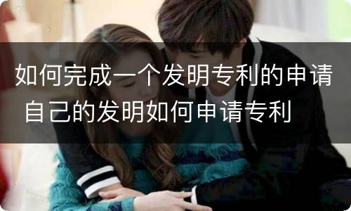 如何完成一个发明专利的申请 自己的发明如何申请专利