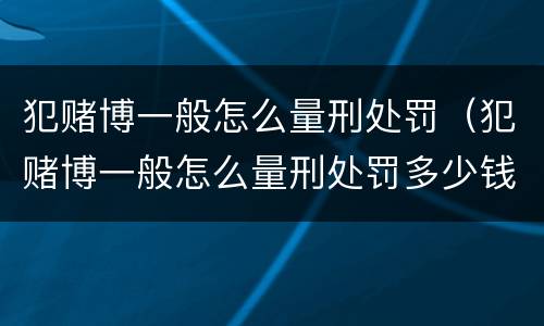 犯赌博一般怎么量刑处罚（犯赌博一般怎么量刑处罚多少钱）