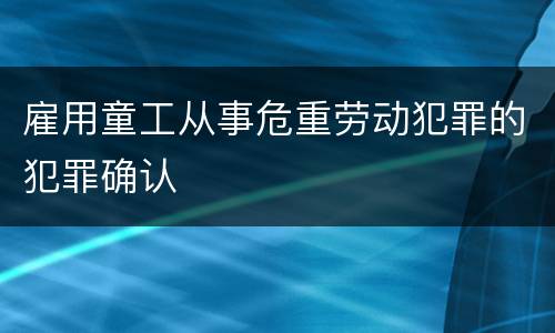 雇用童工从事危重劳动犯罪的犯罪确认