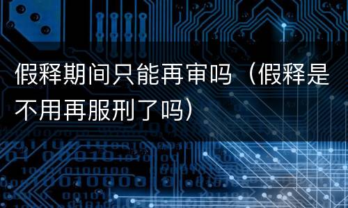 假释期间只能再审吗（假释是不用再服刑了吗）