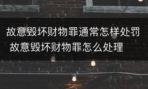 故意毁坏财物罪通常怎样处罚 故意毁坏财物罪怎么处理