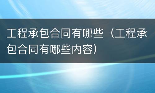 工程承包合同有哪些（工程承包合同有哪些内容）