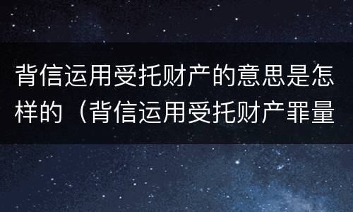 背信运用受托财产的意思是怎样的（背信运用受托财产罪量刑标准）