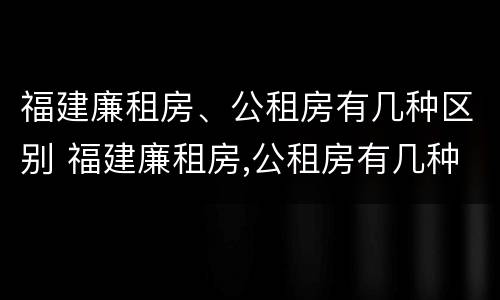 福建廉租房、公租房有几种区别 福建廉租房,公租房有几种区别在哪里