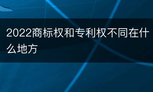 2022商标权和专利权不同在什么地方