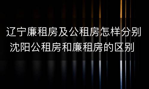 辽宁廉租房及公租房怎样分别 沈阳公租房和廉租房的区别