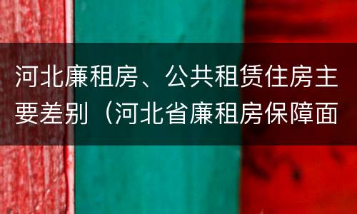 河北廉租房、公共租赁住房主要差别（河北省廉租房保障面积标准）