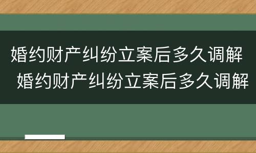 婚约财产纠纷立案后多久调解 婚约财产纠纷立案后多久调解有效