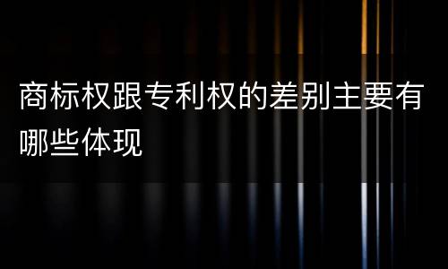 商标权跟专利权的差别主要有哪些体现