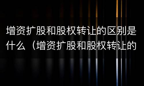 增资扩股和股权转让的区别是什么（增资扩股和股权转让的区别和联系）