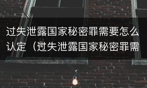 过失泄露国家秘密罪需要怎么认定（过失泄露国家秘密罪需要怎么认定呢）