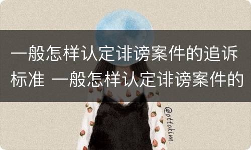 一般怎样认定诽谤案件的追诉标准 一般怎样认定诽谤案件的追诉标准和时效