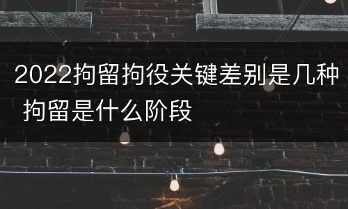 2022拘留拘役关键差别是几种 拘留是什么阶段
