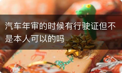 汽车年审的时候有行驶证但不是本人可以的吗