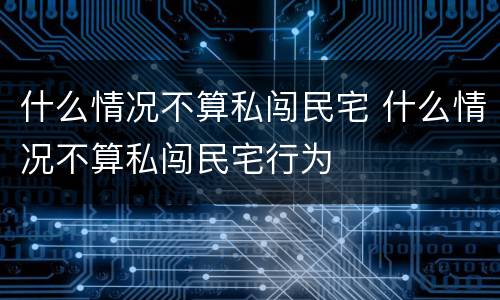 什么情况不算私闯民宅 什么情况不算私闯民宅行为