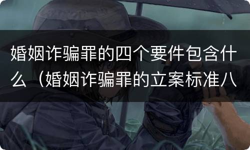 婚姻诈骗罪的四个要件包含什么（婚姻诈骗罪的立案标准八种）