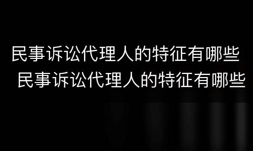 民事诉讼代理人的特征有哪些 民事诉讼代理人的特征有哪些方面