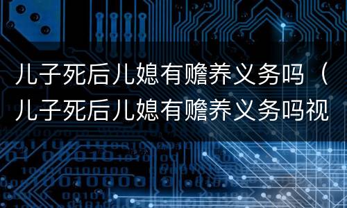 儿子死后儿媳有赡养义务吗（儿子死后儿媳有赡养义务吗视频）