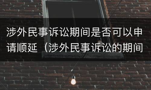 涉外民事诉讼期间是否可以申请顺延（涉外民事诉讼的期间）
