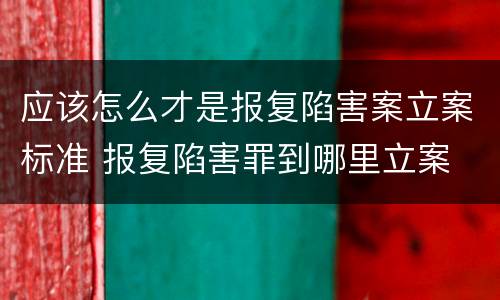 应该怎么才是报复陷害案立案标准 报复陷害罪到哪里立案