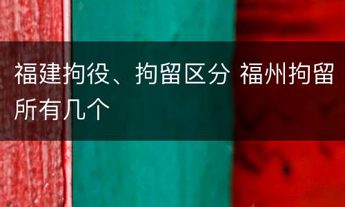 福建拘役、拘留区分 福州拘留所有几个