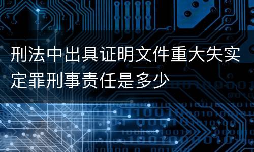 刑法中出具证明文件重大失实定罪刑事责任是多少