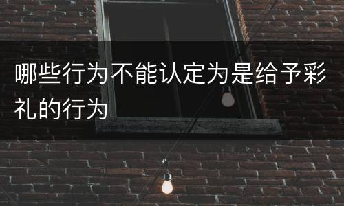 哪些行为不能认定为是给予彩礼的行为