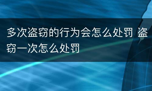 多次盗窃的行为会怎么处罚 盗窃一次怎么处罚
