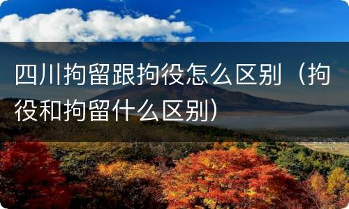 四川拘留跟拘役怎么区别（拘役和拘留什么区别）
