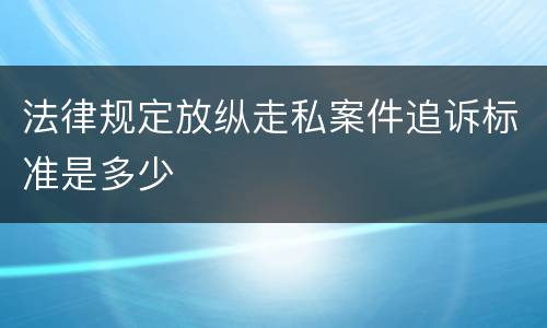 法律规定放纵走私案件追诉标准是多少