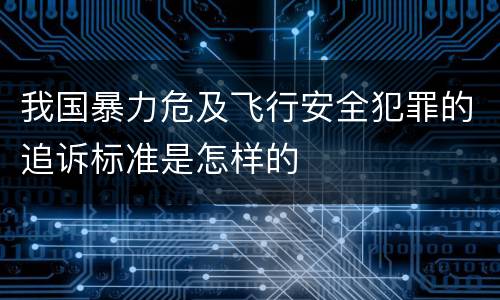 我国暴力危及飞行安全犯罪的追诉标准是怎样的